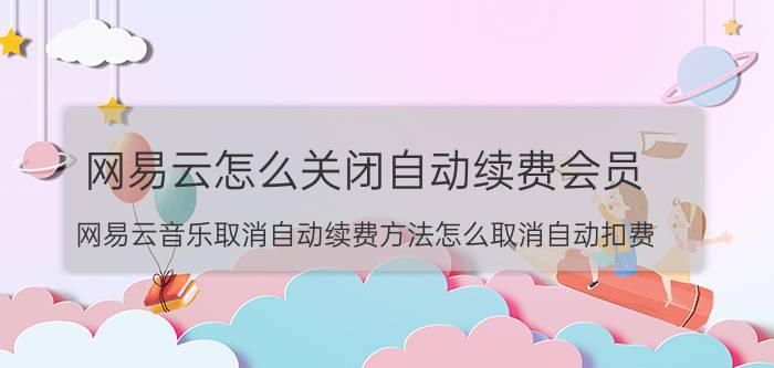 网易云怎么关闭自动续费会员 网易云音乐取消自动续费方法怎么取消自动扣费？